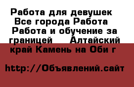 Работа для девушек - Все города Работа » Работа и обучение за границей   . Алтайский край,Камень-на-Оби г.